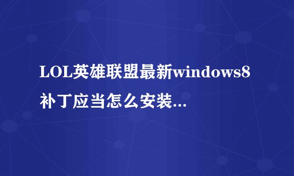 LOL英雄联盟最新windows8补丁应当怎么安装啊,求详细步骤