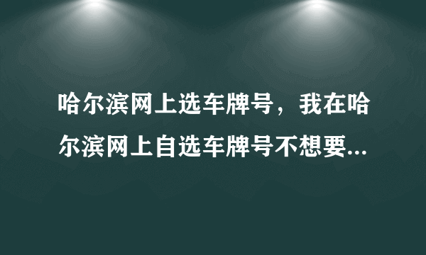 哈尔滨网上选车牌号，我在哈尔滨网上自选车牌号不想要了请问还可以在网上从新选号吗