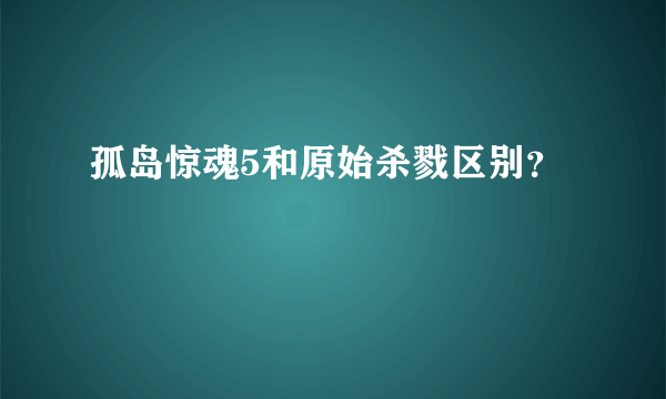 孤岛惊魂5和原始杀戮区别？