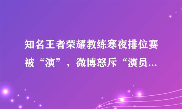 知名王者荣耀教练寒夜排位赛被“演”，微博怒斥“演员”，你怎么看？