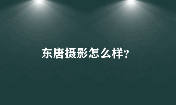 东唐摄影怎么样？