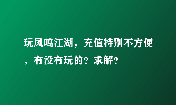 玩凤鸣江湖，充值特别不方便，有没有玩的？求解？