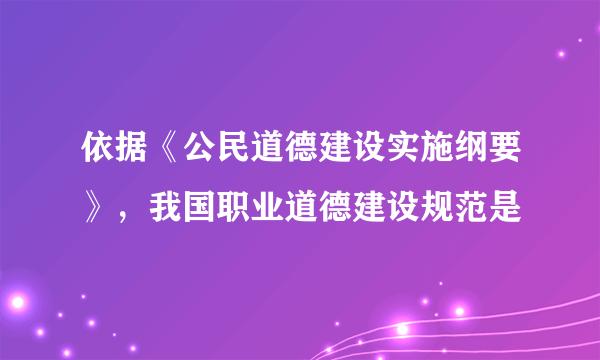 依据《公民道德建设实施纲要》，我国职业道德建设规范是