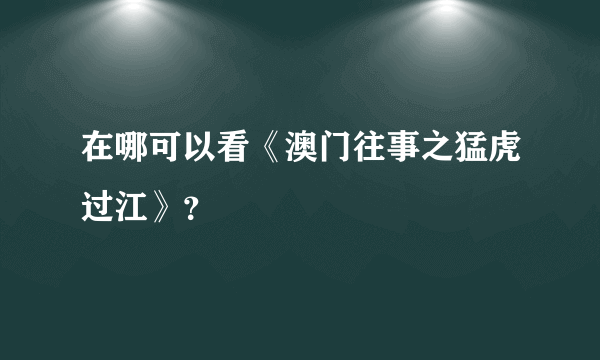 在哪可以看《澳门往事之猛虎过江》？