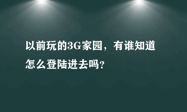 以前玩的3G家园，有谁知道怎么登陆进去吗？