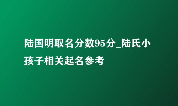 陆国明取名分数95分_陆氏小孩子相关起名参考