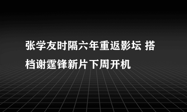 张学友时隔六年重返影坛 搭档谢霆锋新片下周开机