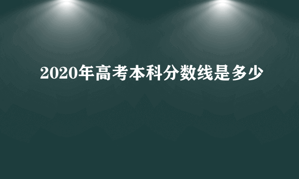 2020年高考本科分数线是多少