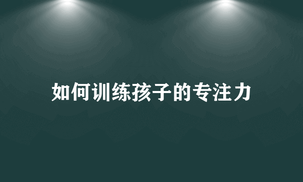 如何训练孩子的专注力