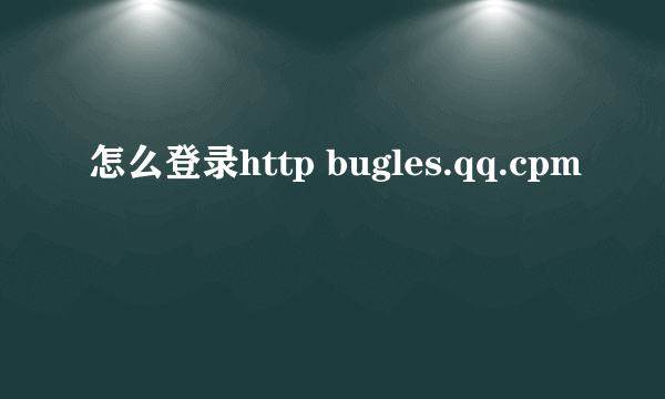 怎么登录http bugles.qq.cpm