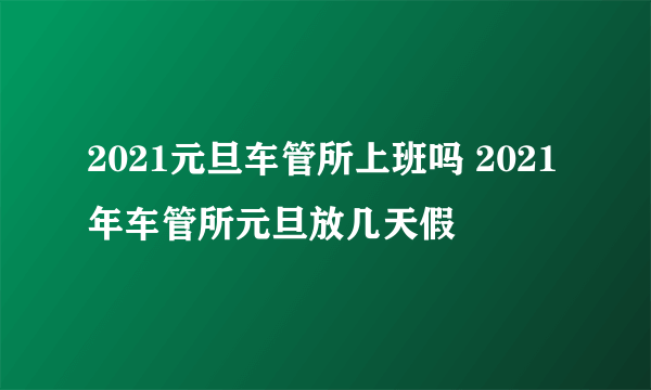 2021元旦车管所上班吗 2021年车管所元旦放几天假