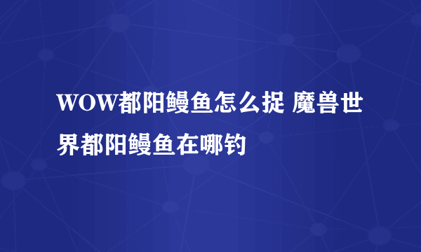 WOW都阳鳗鱼怎么捉 魔兽世界都阳鳗鱼在哪钓