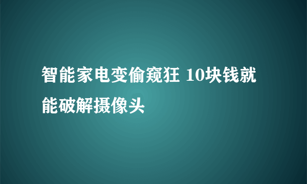 智能家电变偷窥狂 10块钱就能破解摄像头