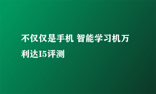 不仅仅是手机 智能学习机万利达I5评测