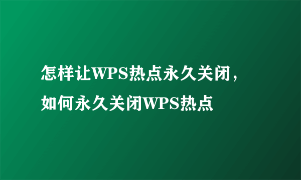 怎样让WPS热点永久关闭，如何永久关闭WPS热点