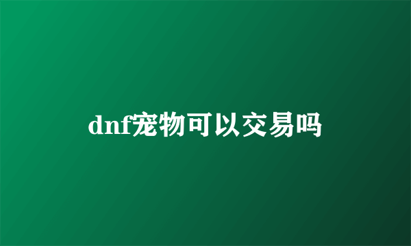 dnf宠物可以交易吗