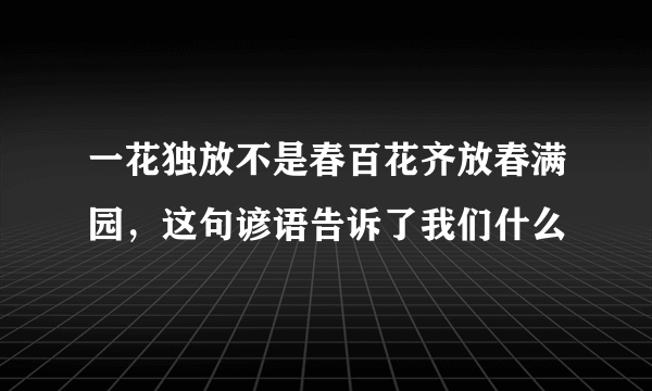 一花独放不是春百花齐放春满园，这句谚语告诉了我们什么