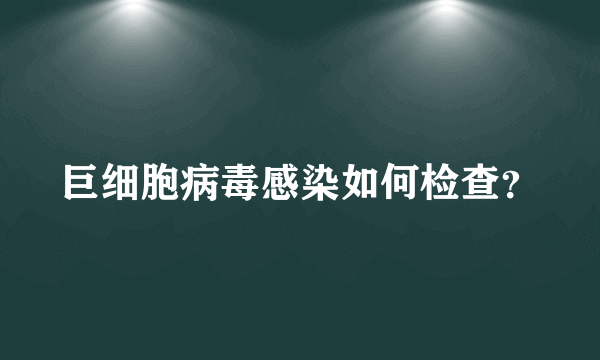 巨细胞病毒感染如何检查？