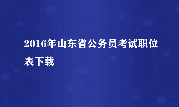 2016年山东省公务员考试职位表下载