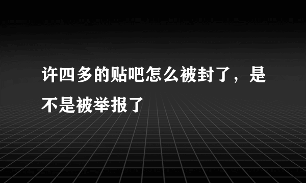 许四多的贴吧怎么被封了，是不是被举报了