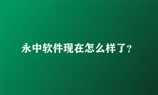 永中软件现在怎么样了？