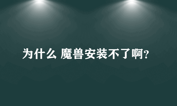 为什么 魔兽安装不了啊？