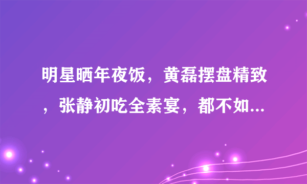 明星晒年夜饭，黄磊摆盘精致，张静初吃全素宴，都不如韩红的盒饭