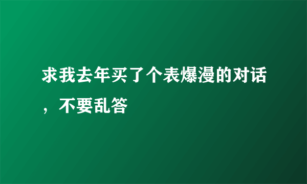 求我去年买了个表爆漫的对话，不要乱答