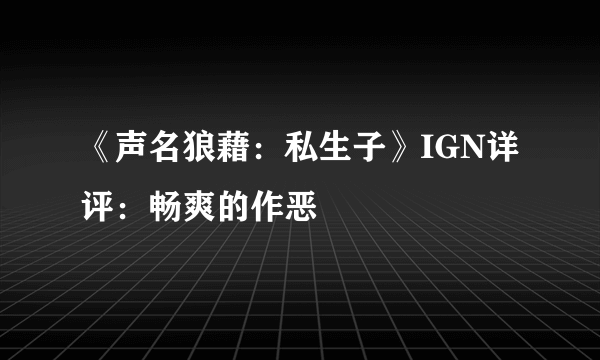 《声名狼藉：私生子》IGN详评：畅爽的作恶