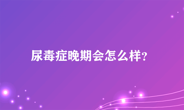 尿毒症晚期会怎么样？