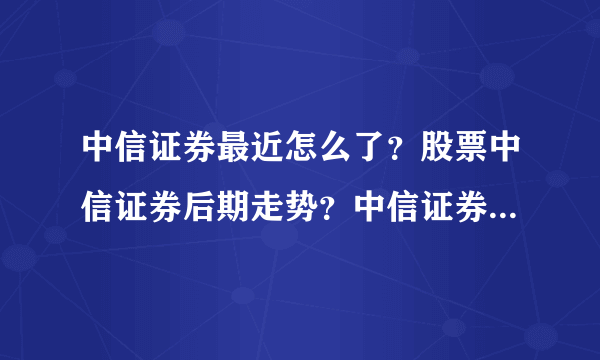 中信证券最近怎么了？股票中信证券后期走势？中信证券股票最新消息分红？