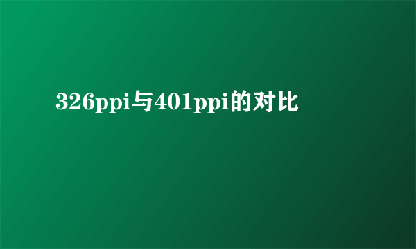 326ppi与401ppi的对比