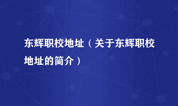 东辉职校地址（关于东辉职校地址的简介）