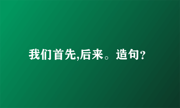 我们首先,后来。造句？