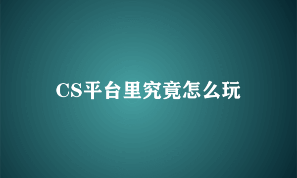 CS平台里究竟怎么玩