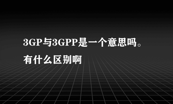 3GP与3GPP是一个意思吗。 有什么区别啊