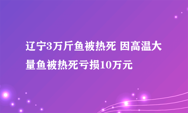 辽宁3万斤鱼被热死 因高温大量鱼被热死亏损10万元