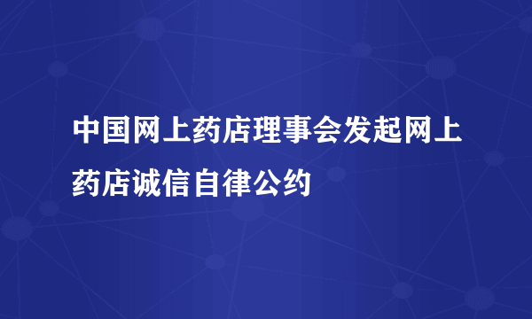 中国网上药店理事会发起网上药店诚信自律公约