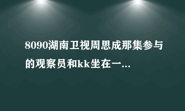 8090湖南卫视周思成那集参与的观察员和kk坐在一起的那个女的叫杨什么？？