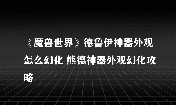 《魔兽世界》德鲁伊神器外观怎么幻化 熊德神器外观幻化攻略