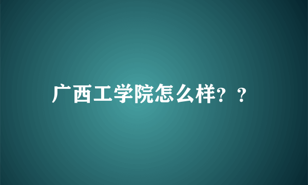 广西工学院怎么样？？