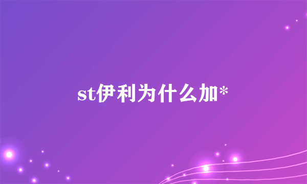 st伊利为什么加*