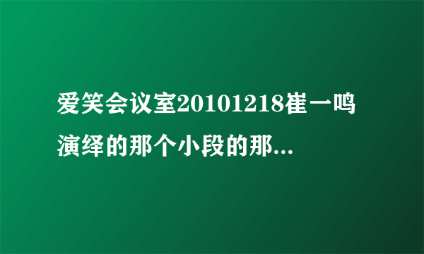 爱笑会议室20101218崔一鸣演绎的那个小段的那首歌叫什么名字？