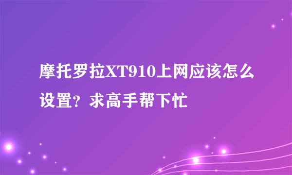 摩托罗拉XT910上网应该怎么设置？求高手帮下忙