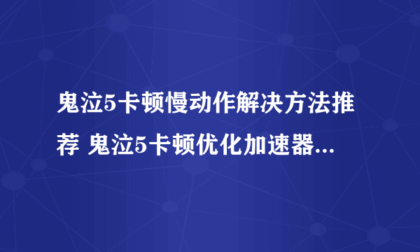 鬼泣5卡顿慢动作解决方法推荐 鬼泣5卡顿优化加速器哪个好用