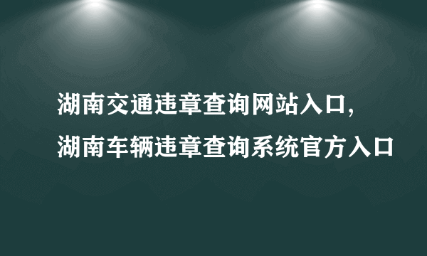 湖南交通违章查询网站入口,湖南车辆违章查询系统官方入口