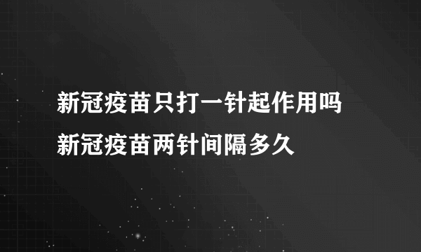 新冠疫苗只打一针起作用吗 新冠疫苗两针间隔多久