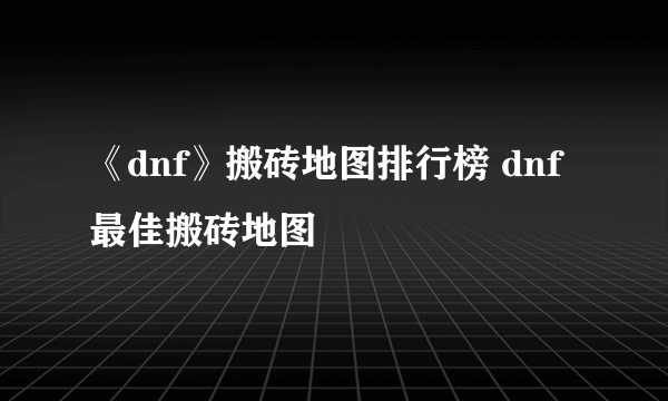 《dnf》搬砖地图排行榜 dnf最佳搬砖地图