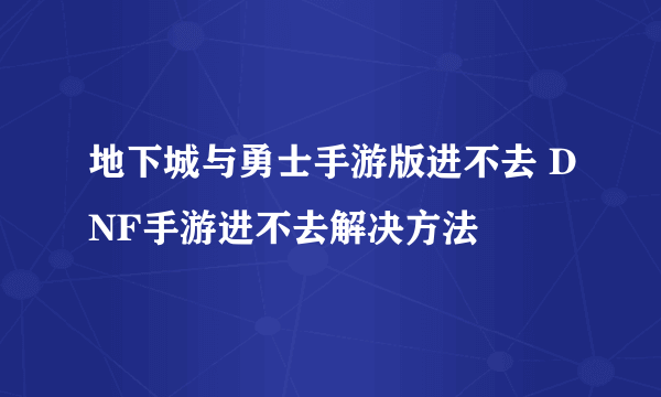 地下城与勇士手游版进不去 DNF手游进不去解决方法