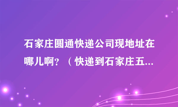 石家庄圆通快递公司现地址在哪儿啊？（快递到石家庄五六天了，现在也没给派送）？